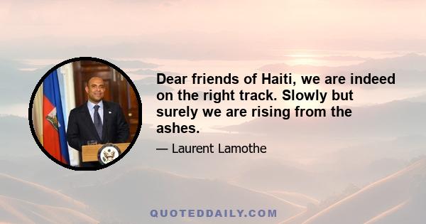 Dear friends of Haiti, we are indeed on the right track. Slowly but surely we are rising from the ashes.