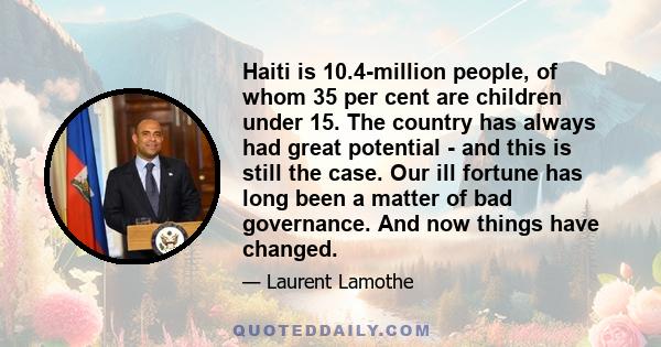 Haiti is 10.4-million people, of whom 35 per cent are children under 15. The country has always had great potential - and this is still the case. Our ill fortune has long been a matter of bad governance. And now things