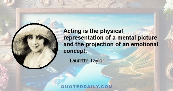 Acting is the physical representation of a mental picture and the projection of an emotional concept.