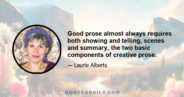 Good prose almost always requires both showing and telling, scenes and summary, the two basic components of creative prose.