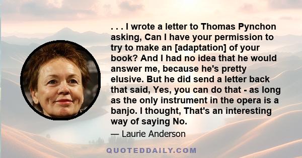 . . . I wrote a letter to Thomas Pynchon asking, Can I have your permission to try to make an [adaptation] of your book? And I had no idea that he would answer me, because he's pretty elusive. But he did send a letter