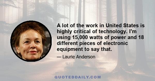 A lot of the work in United States is highly critical of technology. I'm using 15,000 watts of power and 18 different pieces of electronic equipment to say that.