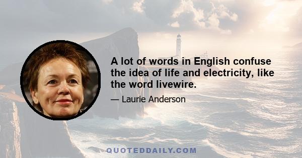 A lot of words in English confuse the idea of life and electricity, like the word livewire.