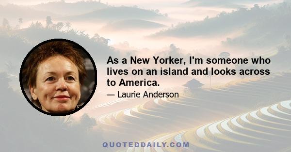 As a New Yorker, I'm someone who lives on an island and looks across to America.