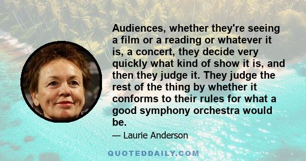 Audiences, whether they're seeing a film or a reading or whatever it is, a concert, they decide very quickly what kind of show it is, and then they judge it. They judge the rest of the thing by whether it conforms to