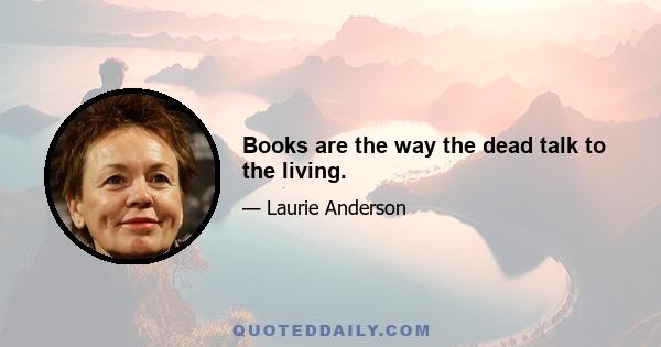 Books are the way the dead talk to the living.