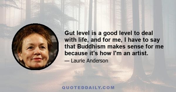 Gut level is a good level to deal with life, and for me, I have to say that Buddhism makes sense for me because it's how I'm an artist.