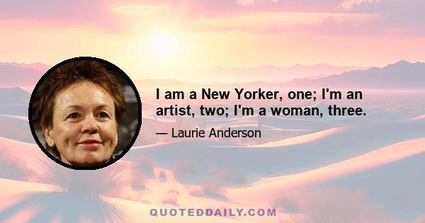 I am a New Yorker, one; I'm an artist, two; I'm a woman, three.