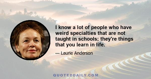 I know a lot of people who have weird specialties that are not taught in schools; they're things that you learn in life.