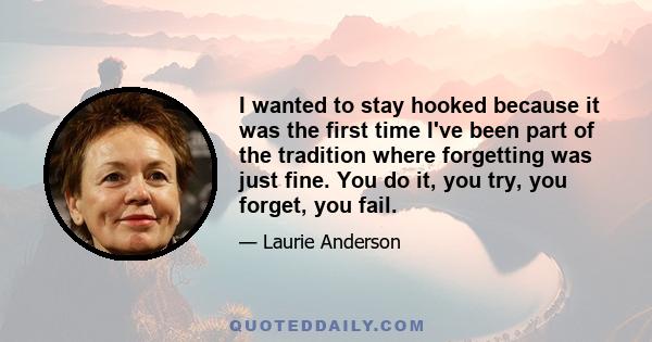 I wanted to stay hooked because it was the first time I've been part of the tradition where forgetting was just fine. You do it, you try, you forget, you fail.