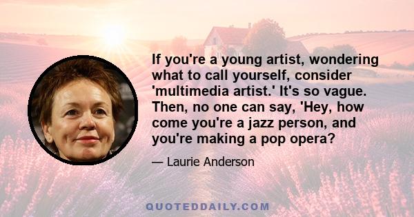 If you're a young artist, wondering what to call yourself, consider 'multimedia artist.' It's so vague. Then, no one can say, 'Hey, how come you're a jazz person, and you're making a pop opera?