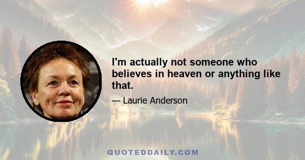 I'm actually not someone who believes in heaven or anything like that.