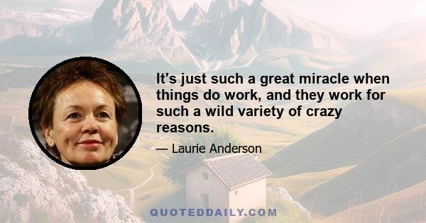 It's just such a great miracle when things do work, and they work for such a wild variety of crazy reasons.