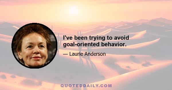 I've been trying to avoid goal-oriented behavior.