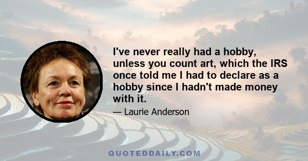 I've never really had a hobby, unless you count art, which the IRS once told me I had to declare as a hobby since I hadn't made money with it.