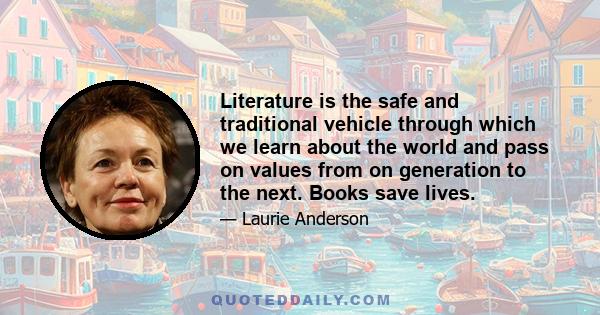 Literature is the safe and traditional vehicle through which we learn about the world and pass on values from on generation to the next. Books save lives.