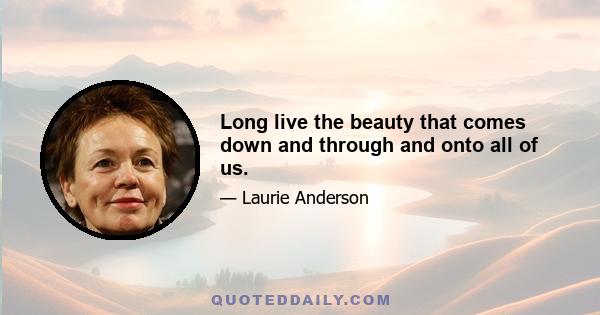 Long live the beauty that comes down and through and onto all of us.