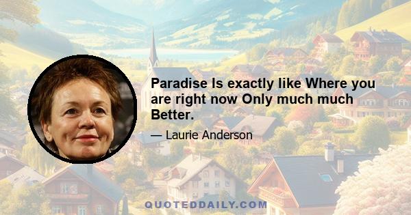 Paradise Is exactly like Where you are right now Only much much Better.