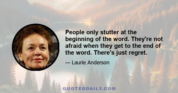 People only stutter at the beginning of the word. They're not afraid when they get to the end of the word. There's just regret.