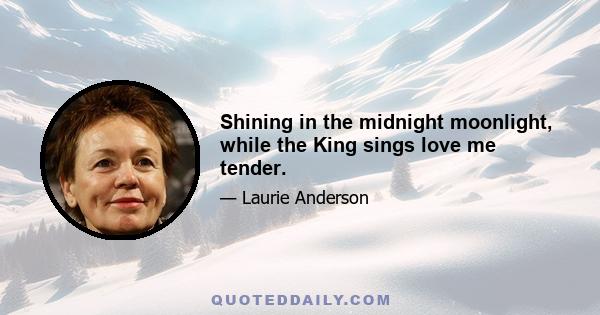 Shining in the midnight moonlight, while the King sings love me tender.