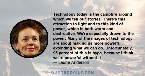 Technology today is the campfire around which we tell our stories. There's this attraction to light and to this kind of power, which is both warm and destructive. We're especially drawn to the power. Many of the images