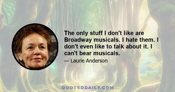 The only stuff I don't like are Broadway musicals. I hate them. I don't even like to talk about it. I can't bear musicals.