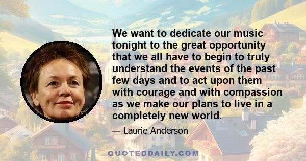 We want to dedicate our music tonight to the great opportunity that we all have to begin to truly understand the events of the past few days and to act upon them with courage and with compassion as we make our plans to