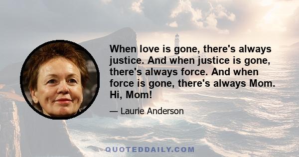 When love is gone, there's always justice. And when justice is gone, there's always force. And when force is gone, there's always Mom. Hi, Mom!