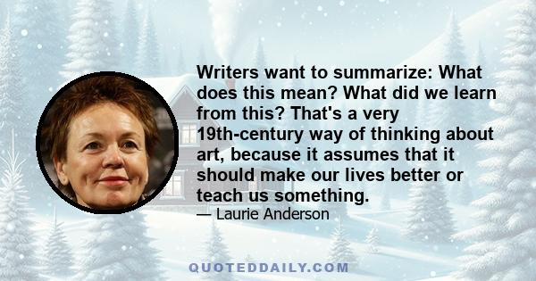 Writers want to summarize: What does this mean? What did we learn from this? That's a very 19th-century way of thinking about art, because it assumes that it should make our lives better or teach us something.