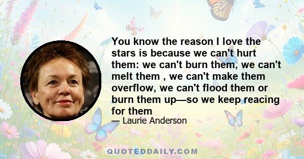 You know the reason I love the stars is because we can't hurt them: we can't burn them, we can't melt them , we can't make them overflow, we can't flood them or burn them up—so we keep reacing for them