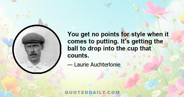 You get no points for style when it comes to putting. It's getting the ball to drop into the cup that counts.