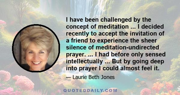 I have been challenged by the concept of meditation ... I decided recently to accept the invitation of a friend to experience the sheer silence of meditation-undirected prayer. ... I had before only sensed