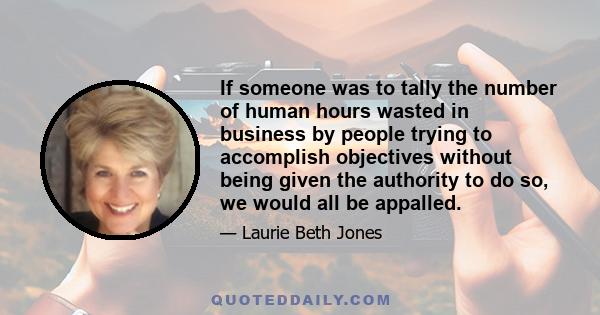 If someone was to tally the number of human hours wasted in business by people trying to accomplish objectives without being given the authority to do so, we would all be appalled.