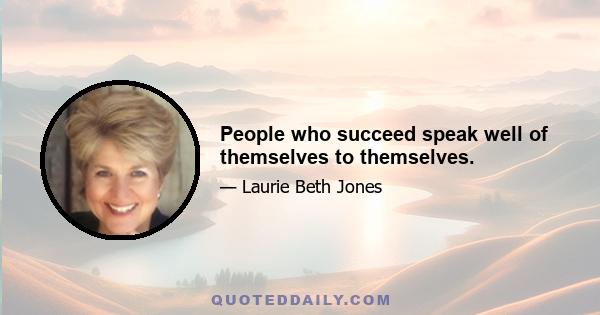 People who succeed speak well of themselves to themselves.