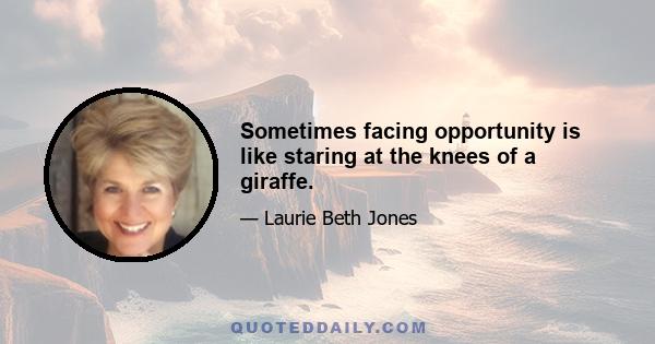 Sometimes facing opportunity is like staring at the knees of a giraffe.