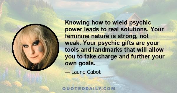 Knowing how to wield psychic power leads to real solutions. Your feminine nature is strong, not weak. Your psychic gifts are your tools and landmarks that will allow you to take charge and further your own goals.