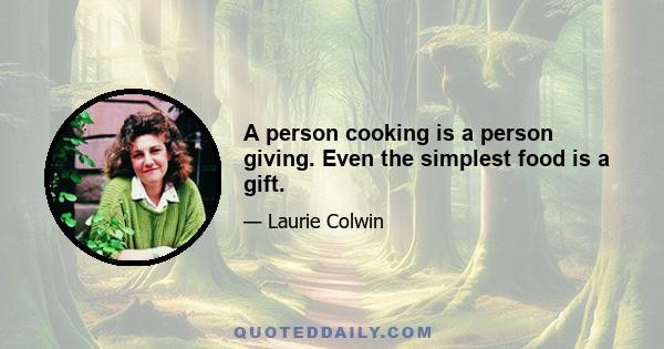 A person cooking is a person giving. Even the simplest food is a gift.