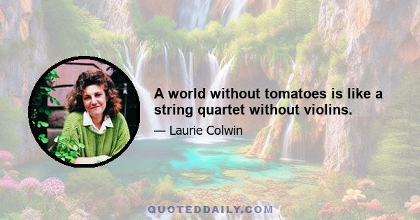 A world without tomatoes is like a string quartet without violins.