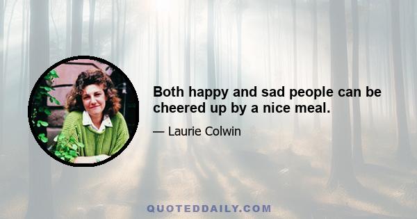 Both happy and sad people can be cheered up by a nice meal.