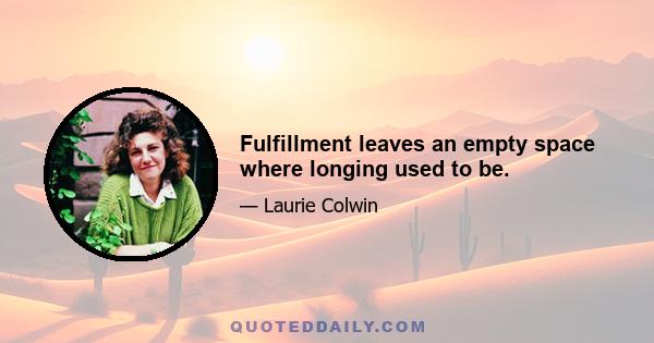 Fulfillment leaves an empty space where longing used to be.