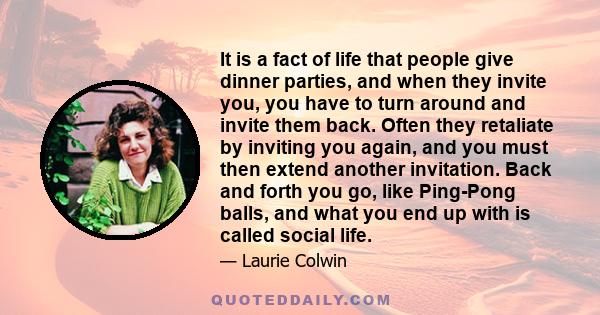 It is a fact of life that people give dinner parties, and when they invite you, you have to turn around and invite them back. Often they retaliate by inviting you again, and you must then extend another invitation. Back 