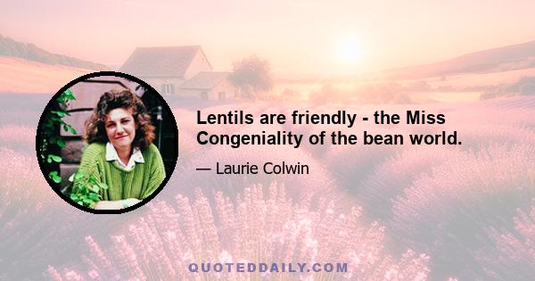 Lentils are friendly - the Miss Congeniality of the bean world.