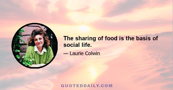 The sharing of food is the basis of social life.