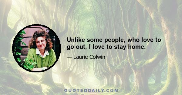 Unlike some people, who love to go out, I love to stay home.