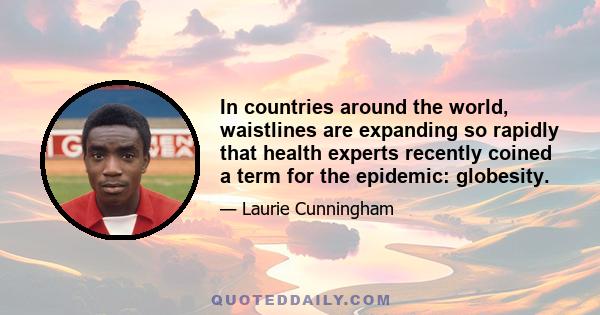 In countries around the world, waistlines are expanding so rapidly that health experts recently coined a term for the epidemic: globesity.