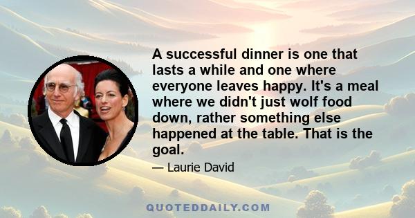 A successful dinner is one that lasts a while and one where everyone leaves happy. It's a meal where we didn't just wolf food down, rather something else happened at the table. That is the goal.