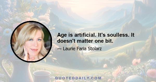 Age is artificial. It's soulless. It doesn't matter one bit.