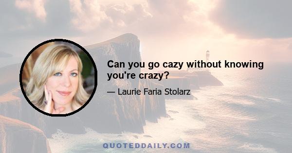 Can you go cazy without knowing you're crazy?