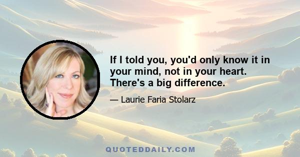 If I told you, you'd only know it in your mind, not in your heart. There's a big difference.