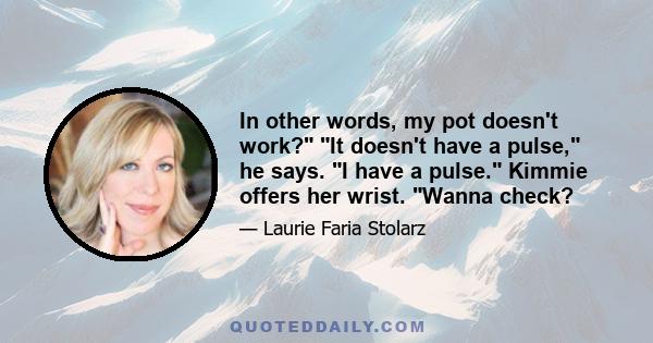 In other words, my pot doesn't work? It doesn't have a pulse, he says. I have a pulse. Kimmie offers her wrist. Wanna check?